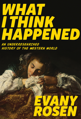 What I Think Happened: An Underresearched History of the Western World - Rosen, Evany