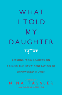 What I Told My Daughter: Lessons from Leaders on Raising the Next Generation of Empowered Women