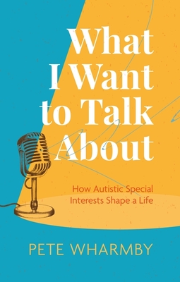 What I Want to Talk about: How Autistic Special Interests Shape a Life - Wharmby, Pete