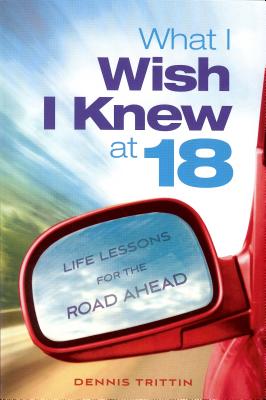 What I Wish I Knew at 18: Life Lessons for the Road Ahead - Trittin, Dennis, and Lawrence, Arlyn (Editor)