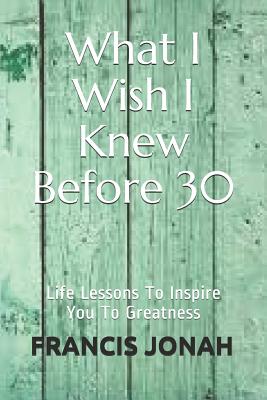 What I Wish I Knew Before 30: Life Lessons to Inspire You to Greatness - Murphy, Cathleen (Editor), and Jonah, Francis