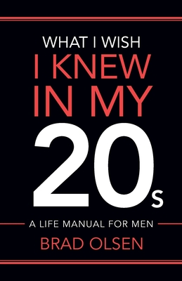 What I Wish I Knew In My 20s: A Life Manual For Men - Olsen, Brad