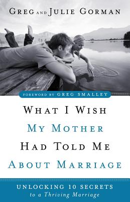 What I Wish My Mother Had Told Me About Marriage: Unlocking 10 Secrets to a Thriving Marriage - Gorman, Greg, and Gorman, Julie