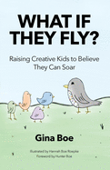 What If They Fly?: Raising Creative Kids To Believe They Can Soar
