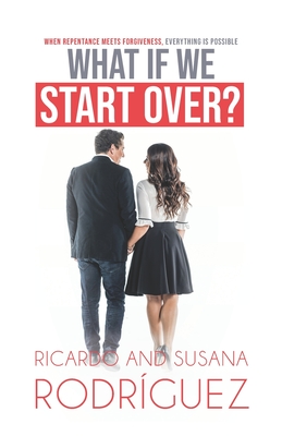 What if we start over?: When repentance meets forgiveness, everything is possible - Rodriguez, Susana, and Rodriguez, Ricardo
