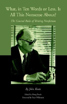 What, in Ten Words or Less, Is All This Nonsense About?: The General Rules of Writing Nonfiction - Keats, John, and Brunk, Doug (Editor), and Wilkinson, Peter (Foreword by)