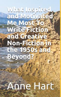 What Inspired and Motivated Me Most To Write Fiction and Creative Non-Fiction in the 1950s and Beyond? - Hart, Anne