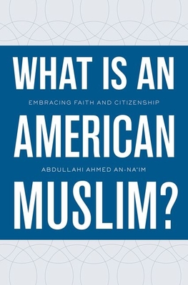What Is an American Muslim?: Embracing Faith and Citizenship - An-Na'im, Abdullahi Ahmed
