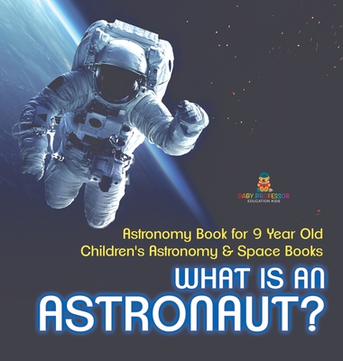 What Is An Astronaut? Astronomy Book for 9 Year Old Children's Astronomy & Space Books - Baby Professor