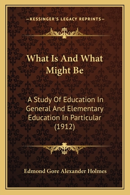 What Is And What Might Be: A Study Of Education In General And Elementary Education In Particular (1912) - Holmes, Edmond Gore Alexander