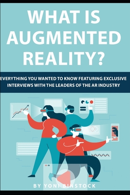 What is Augmented Reality?: Everything You Wanted to Know Featuring Exclusive Interviews With the Leaders of the AR Industry - Binstock, Yoni