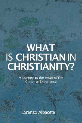 What is Christian in Christianity?: A Journey to the Heart of the Christian Experience - Albacete, Lorenzo, and Danese, Olivetta (Editor), and Massy, Melissa (Editor)