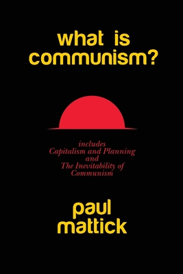 What is Communism?: with Capitalism and Planning and The Inevitability of Communism - Mattick, Paul, and Rhiza (Designer), and G, Gus