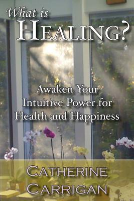 What Is Healing? Awaken Your Intuitive Power for Health and Happiness - Carrigan, Catherine