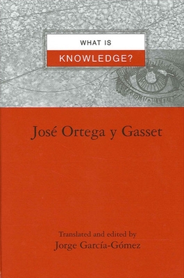 What Is Knowledge? - Ortega y Gasset, Jose, and Garca-Gmez, Jorge