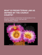 What Is Presbyterian Law as Defined by the Church Courts?: With an Appendix, Containing the Decisions of the General Assemblies of 1882 and 1883 - Hodge, John Aspinwall