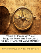 What Is Property? an Inquiry Into the Principle of Right and of Government