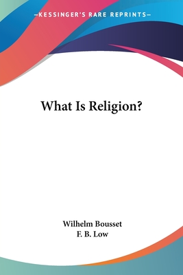 What Is Religion? - Bousset, Wilhelm, and Low, F B (Translated by)