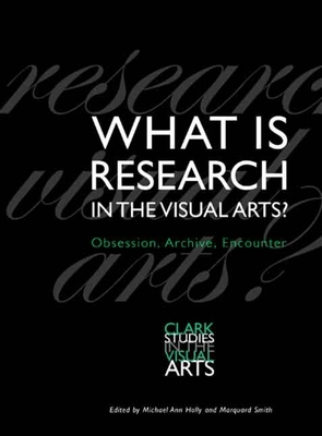 What Is Research in the Visual Arts?: Obsession, Archive, Encounter - Holly, Michael Ann (Editor), and Smith, Marquard, Mr. (Editor)