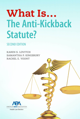 What Is...the Anti-Kickback Statute? Second Edition - Lovitch, Karen S, and Yount, Rachel Elizabeth, and Kingsbury, Samantha