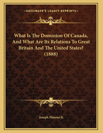 What Is the Dominion of Canada, and What Are Its Relations to Great Britain and the United States? (1888)