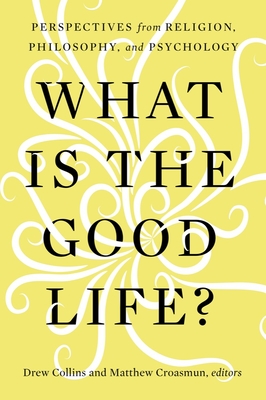 What Is the Good Life?: Perspectives from Religion, Philosophy, and Psychology - Collins, Drew (Editor), and Croasmun, Matthew (Editor)