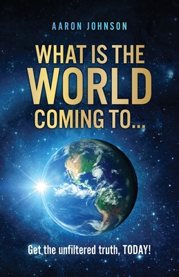 What is The World Coming to . . .: Get the unfiltered truth, TODAY! - Johnson, Aaron