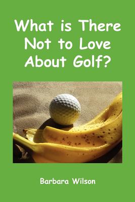 What Is There Not to Love about Golf? - Wilson, Barbara J