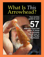 What Is This Arrowhead?: Your On-Line Guide to Over 57 Different Types and Styles of Stone Arrowheads Found Here in the Pacific Northwest.