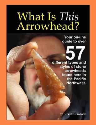 What Is This Arrowhead?: Your on-line guide to over 57 different types and styles of stone arrowheads found here in the Pacific Northwest. - Crawford, F Scott