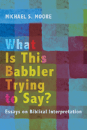 What Is This Babbler Trying to Say?: Essays on Biblical Interpretation