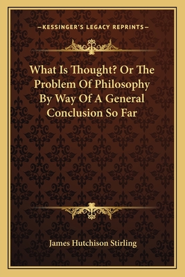 What Is Thought? Or The Problem Of Philosophy By Way Of A General Conclusion So Far - Stirling, James Hutchison