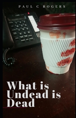 What Is Undead is Dead - Rogers, Paul C