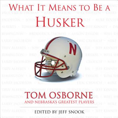 What It Means to Be a Husker: Tom Osborne and Nebraska's Greatest Players - Snook, Jeff (Editor), and Osborne, Tom (Foreword by)
