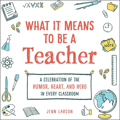 What It Means to Be a Teacher: A Celebration of the Humor, Heart, and Hero in Every Classroom - Larson, Jenn