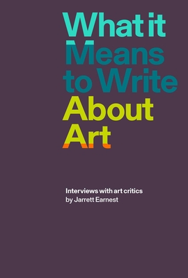 What It Means to Write about Art: Interviews with Art Critics - Earnest, Jarrett