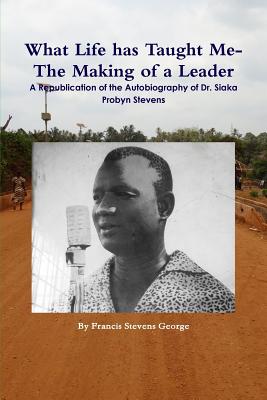 What Life has Taught Me?: The Making of a Leader: A Republication of the Autobiography of Dr. Siaka Probyn Stevens - George, Francis Stevens