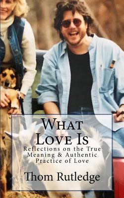 What Love Is: Reflections on the True Meaning & Authentic Practice of Love - Rutledge, Thom, Lcsw