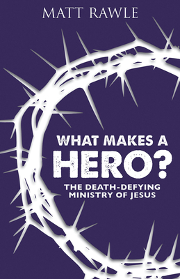 What Makes a Hero?: The Death-Defying Ministry of Jesus - Rawle, Matt