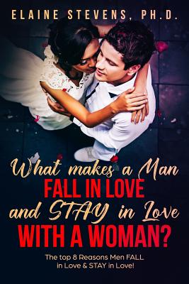 What makes a MAN Fall In Love & Stay In Love with a Woman?: The Top 8 Reasons Men FALL In Love & STAY In Love! - Stevens, Elaine C, Dr.