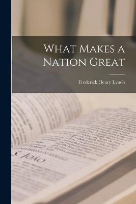 What Makes a Nation Great - Lynch, Frederick Henry