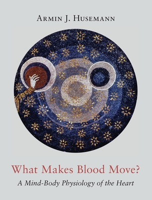 What Makes Blood Move?: A Mind-Body Physiology of the Heart - Husemann, Armin J, and Creeger, Catherine E (Translated by)