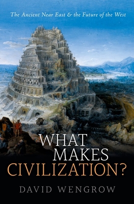 What Makes Civilization?: The Ancient Near East and the Future of the West - Wengrow, David