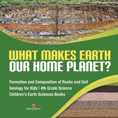 What Makes Earth Our Home Planet? Formation and Composition of Rocks and Soil Geology for Kids 4th Grade Science Children's Earth Sciences Books - Baby Professor