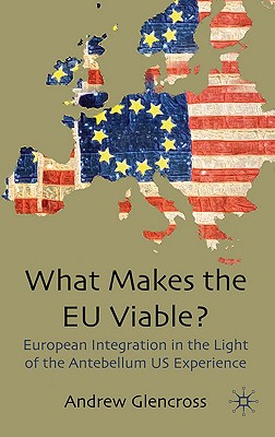 What Makes the EU Viable?: European Integration in the Light of the Antebellum Us Experience - Glencross, A