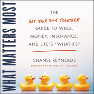 What Matters Most: The Get Your Shit Together Guide to Wills, Money, Insurance, and Life's \What-Ifs\