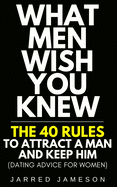 What Men Wish You Knew: The 40 Rules to Attract a Man and Keep Him (Dating Advice For Women)