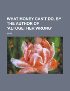 What Money Can't Do, by the Author of 'Altogether Wrong'.