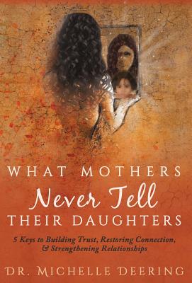 What Mothers Never Tell Their Daughters: 5 Keys to Building Trust, Restoring Connection, & Strengthening Relationships - Deering, Michelle, and O'Byrne, Debbie (Cover design by), and Young, Abigail (Editor)