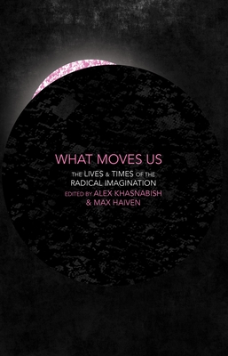 What Moves Us: The Lives and Times of the Radical Imagination - Khasnabish, Alex (Editor), and Haiven, Max (Editor)